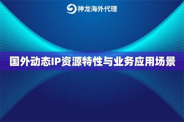国外动态IP资源特性与业务应用场景