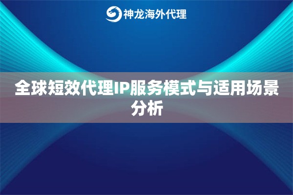 全球短效代理IP服务模式与适用场景分析