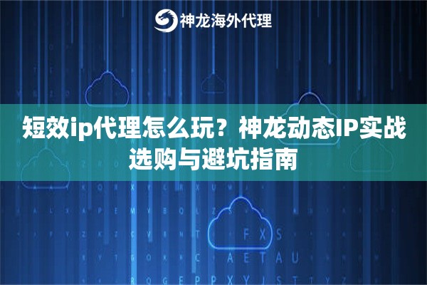 短效ip代理怎么玩？神龙动态IP实战选购与避坑指南