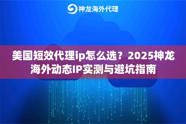 美国短效代理ip怎么选？2025神龙海外动态IP实测与避坑指南
