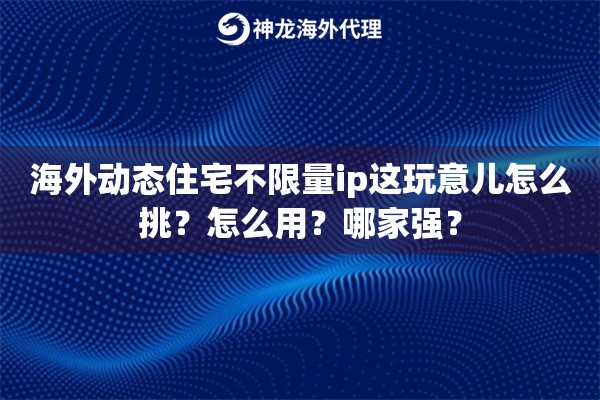 海外动态住宅不限量ip这玩意儿怎么挑？怎么用？哪家强？
