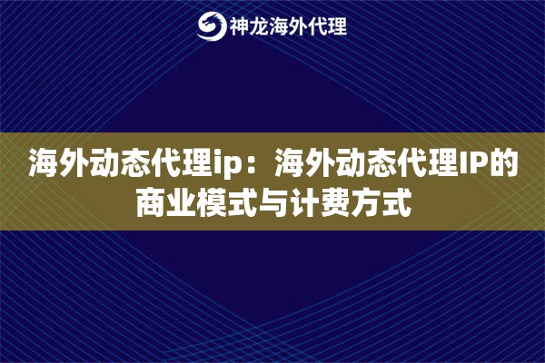 海外动态代理ip:海外动态代理IP的商业模式与计费方式 海外动态代理ip:海外动态代理IP的商业模式与计费方式
