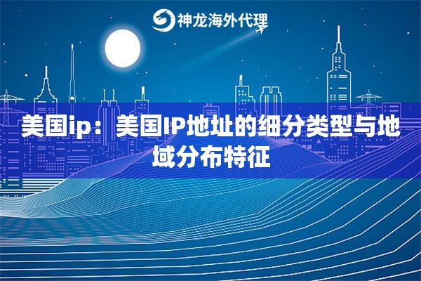 美国ip：美国IP地址的细分类型与地域分布特征