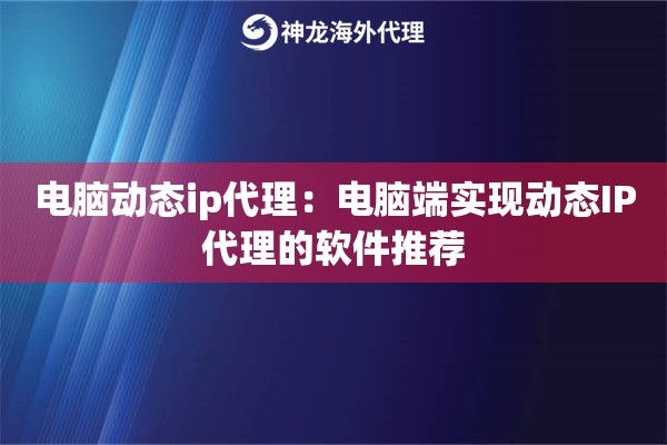 电脑动态ip代理：电脑端实现动态IP代理的软件推荐