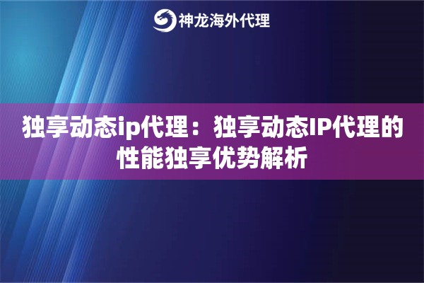 独享动态ip代理:独享动态IP代理的性能独享优势解析 独享动态ip代理:独享动态IP代理的性能独享优势解析