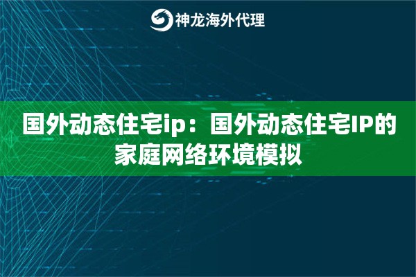 国外动态住宅ip：国外动态住宅IP的家庭网络环境模拟