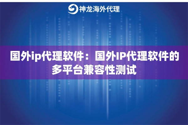 国外ip代理软件：国外IP代理软件的多平台兼容性测试