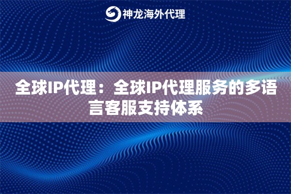 全球IP代理:全球IP代理服务的多语言客服支持体系 全球IP代理:全球IP代理服务的多语言客服支持体系