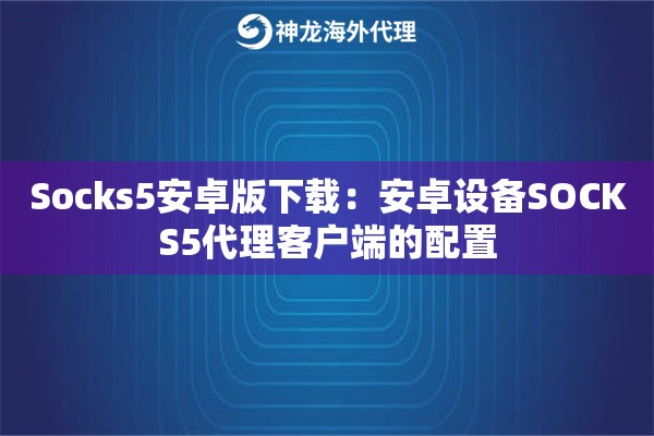 Socks5安卓版下载:安卓设备SOCKS5代理客户端的配置 Socks5安卓版下载:安卓设备SOCKS5代理客户端的配置