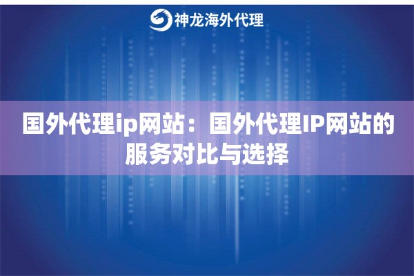 国外代理ip网站:国外代理IP网站的服务对比与选择 国外代理ip网站:国外代理IP网站的服务对比与选择