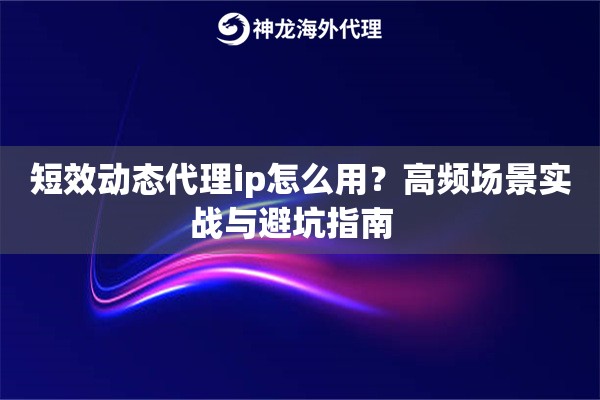 短效动态代理ip怎么用？高频场景实战与避坑指南  