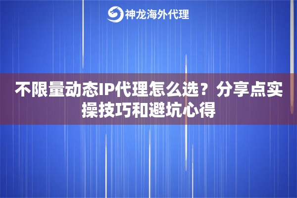 不限量动态IP代理怎么选？分享点实操技巧和避坑心得