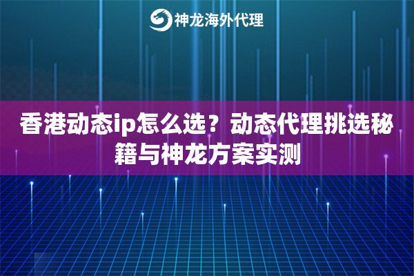 香港动态ip怎么选？动态代理挑选秘籍与神龙方案实测
