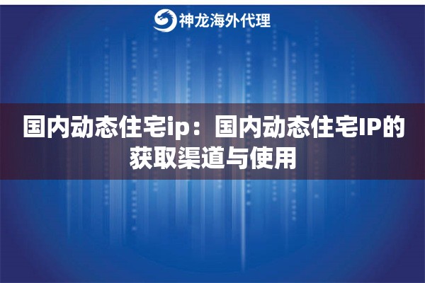 国内动态住宅ip:国内动态住宅IP的获取渠道与使用 国内动态住宅ip:国内动态住宅IP的获取渠道与使用