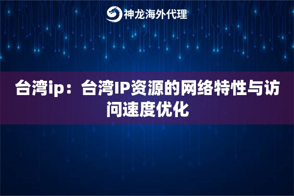 台湾ip:台湾IP资源的网络特性与访问速度优化 台湾ip:台湾IP资源的网络特性与访问速度优化