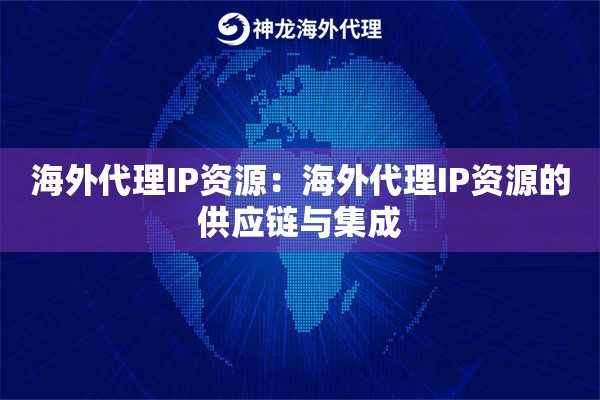 海外代理IP资源:海外代理IP资源的供应链与集成 海外代理IP资源:海外代理IP资源的供应链与集成