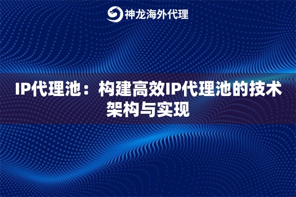 IP代理池:构建高效IP代理池的技术架构与实现 IP代理池:构建高效IP代理池的技术架构与实现