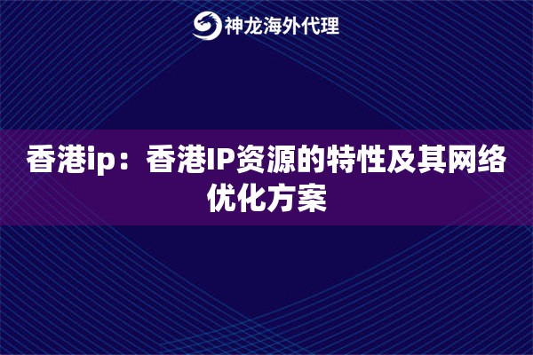 香港ip:香港IP资源的特性及其网络优化方案 香港ip:香港IP资源的特性及其网络优化方案