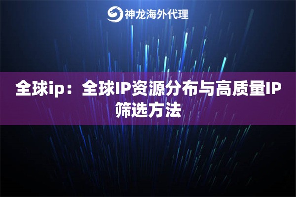 全球ip:全球IP资源分布与高质量IP筛选方法 全球ip:全球IP资源分布与高质量IP筛选方法