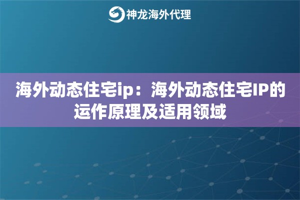 海外动态住宅ip:海外动态住宅IP的运作原理及适用领域 海外动态住宅ip:海外动态住宅IP的运作原理及适用领域