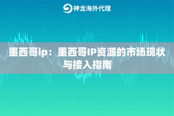 墨西哥ip:墨西哥IP资源的市场现状与接入指南 墨西哥ip:墨西哥IP资源的市场现状与接入指南