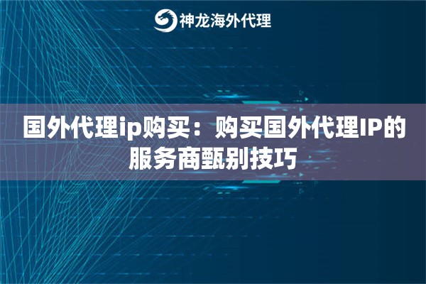 国外代理ip购买:购买国外代理IP的服务商甄别技巧 国外代理ip购买:购买国外代理IP的服务商甄别技巧